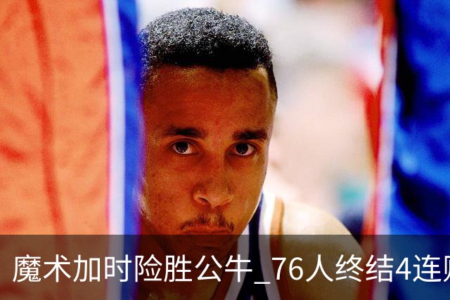 魔术加时险胜公牛 76人终结4连败送奇才6连败